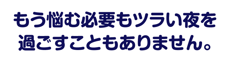 もう悩む必要もツラい夜を過ごすこともありません。
